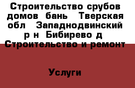 Строительство срубов домов, бань - Тверская обл., Западнодвинский р-н, Бибирево д. Строительство и ремонт » Услуги   